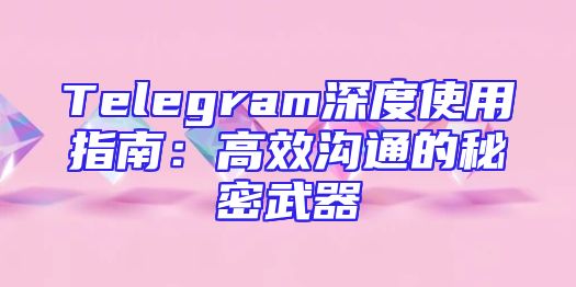 Telegram深度使用指南：高效沟通的秘密武器