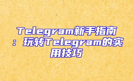 Telegram新手指南：玩转Telegram的实用技巧