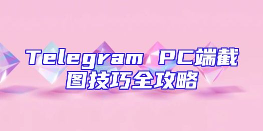 Telegram PC端截图技巧全攻略