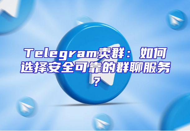 Telegram卖群：如何选择安全可靠的群聊服务？