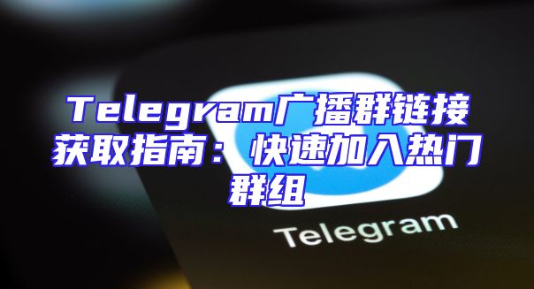 Telegram广播群链接获取指南：快速加入热门群组
