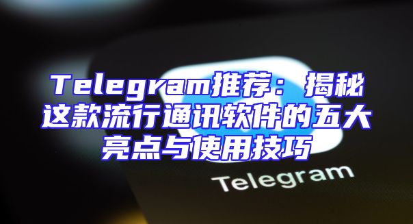 Telegram推荐：揭秘这款流行通讯软件的五大亮点与使用技巧
