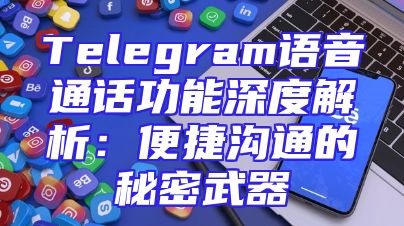 Telegram语音通话功能深度解析：便捷沟通的秘密武器
