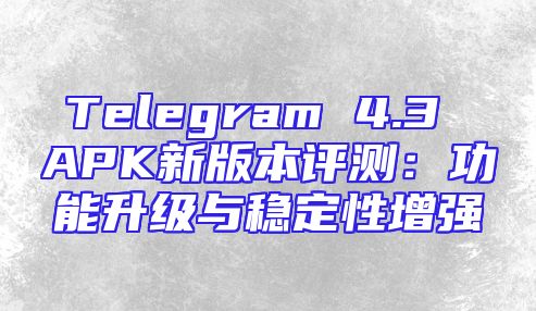 Telegram 4.3 APK新版本评测：功能升级与稳定性增强