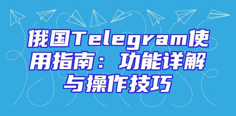 俄国Telegram使用指南：功能详解与操作技巧