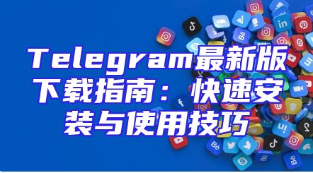 Telegram最新版下载指南：快速安装与使用技巧