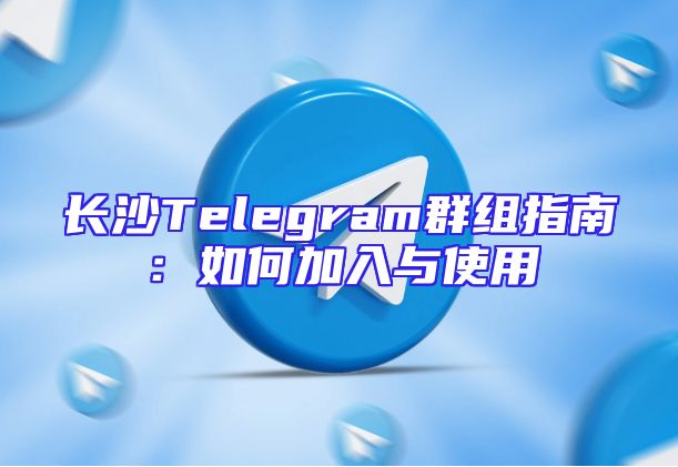 长沙Telegram群组指南：如何加入与使用