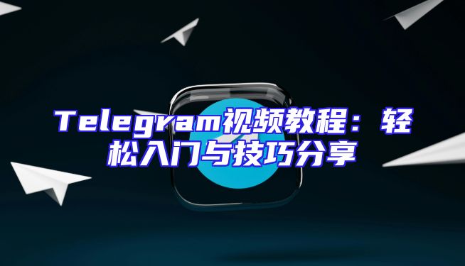 Telegram视频教程：轻松入门与技巧分享