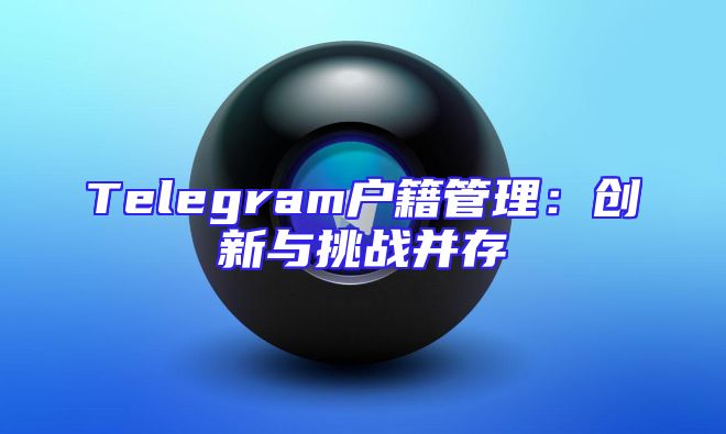 Telegram户籍管理：创新与挑战并存
