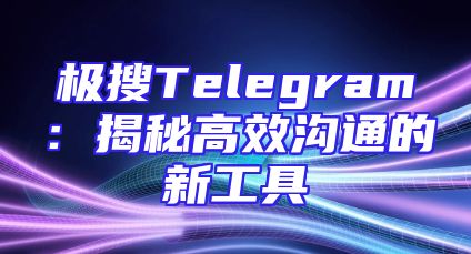 极搜Telegram：揭秘高效沟通的新工具