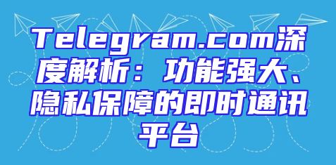 Telegram.com深度解析：功能强大、隐私保障的即时通讯平台