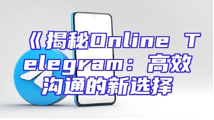 《揭秘Online Telegram：高效沟通的新选择
