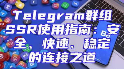 Telegram群组SSR使用指南：安全、快速、稳定的连接之道