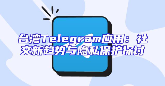 台湾Telegram应用：社交新趋势与隐私保护探讨
