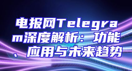 电报网Telegram深度解析：功能、应用与未来趋势