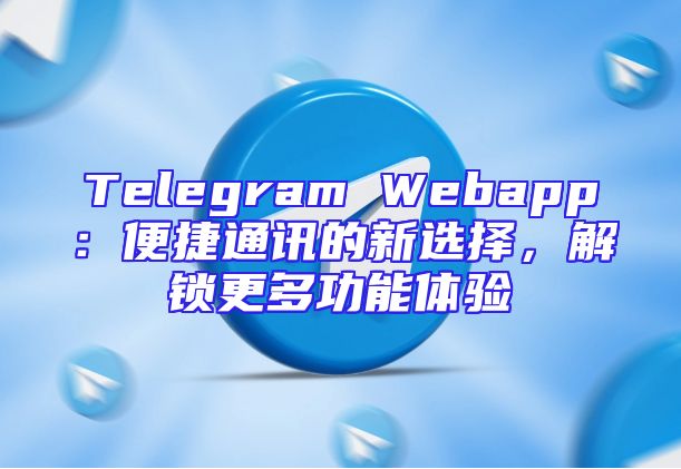 Telegram Webapp：便捷通讯的新选择，解锁更多功能体验