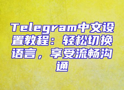 Telegram中文设置教程：轻松切换语言，享受流畅沟通