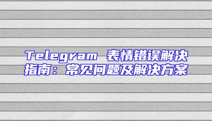 Telegram 表情错误解决指南：常见问题及解决方案