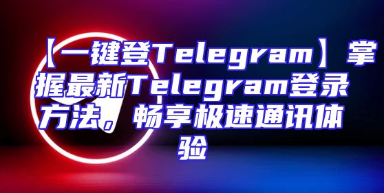 【一键登Telegram】掌握最新Telegram登录方法，畅享极速通讯体验