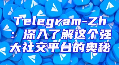 Telegram-Zh：深入了解这个强大社交平台的奥秘