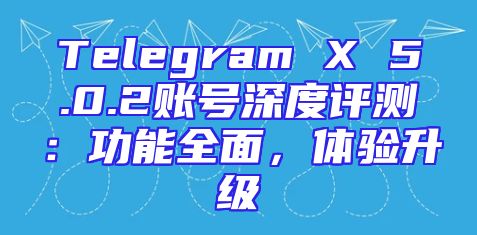 Telegram X 5.0.2账号深度评测：功能全面，体验升级