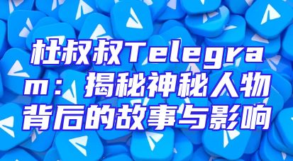 杜叔叔Telegram：揭秘神秘人物背后的故事与影响