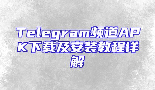 Telegram频道APK下载及安装教程详解