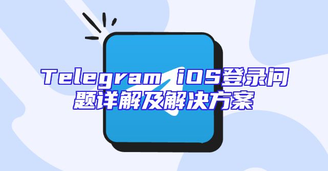 Telegram iOS登录问题详解及解决方案