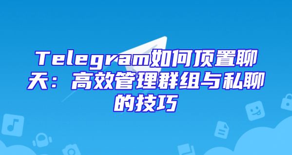 Telegram如何顶置聊天：高效管理群组与私聊的技巧