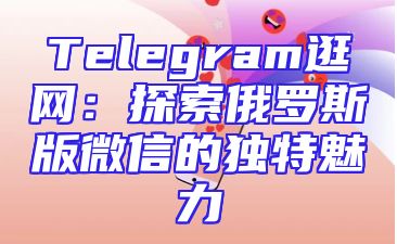 Telegram逛网：探索俄罗斯版微信的独特魅力