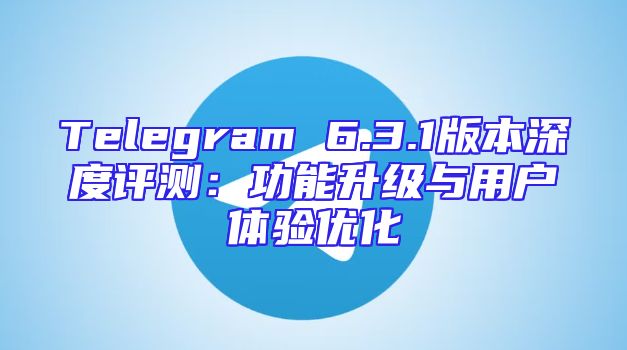Telegram 6.3.1版本深度评测：功能升级与用户体验优化