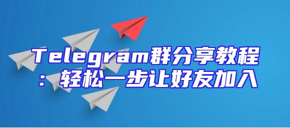 Telegram群分享教程：轻松一步让好友加入