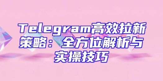 Telegram高效拉新策略：全方位解析与实操技巧