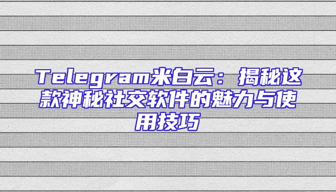 Telegram米白云：揭秘这款神秘社交软件的魅力与使用技巧