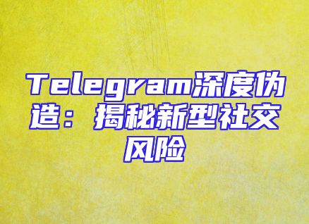 Telegram深度伪造：揭秘新型社交风险