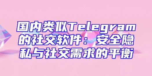 国内类似Telegram的社交软件：安全隐私与社交需求的平衡