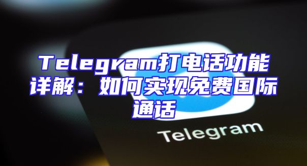 Telegram打电话功能详解：如何实现免费国际通话