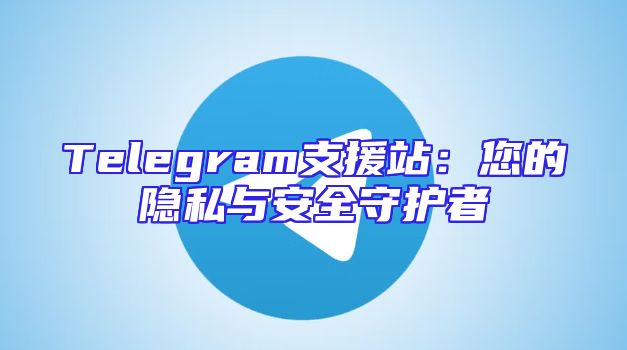 Telegram支援站：您的隐私与安全守护者