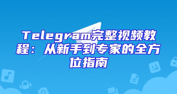 Telegram完整视频教程：从新手到专家的全方位指南