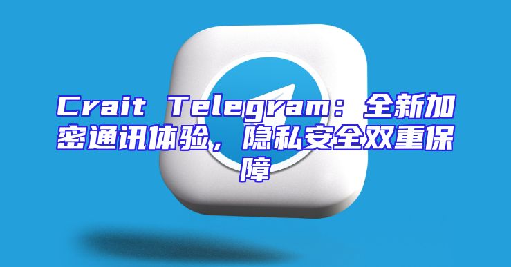 Crait Telegram：全新加密通讯体验，隐私安全双重保障