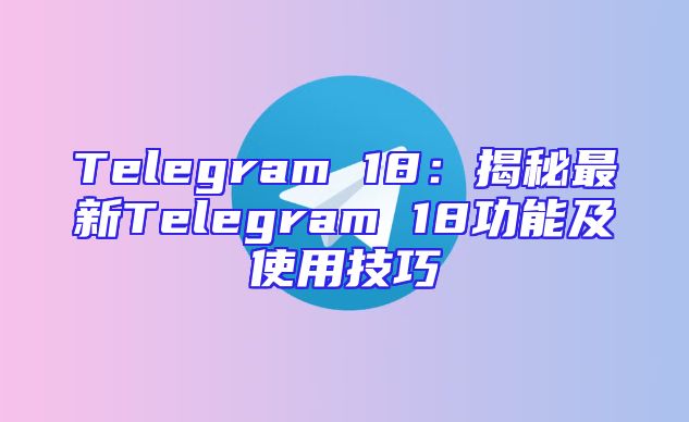 Telegram 18：揭秘最新Telegram 18功能及使用技巧
