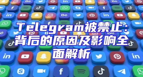 Telegram被禁止：背后的原因及影响全面解析