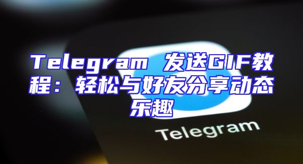 Telegram 发送GIF教程：轻松与好友分享动态乐趣