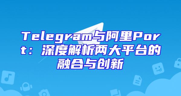 Telegram与阿里Port：深度解析两大平台的融合与创新
