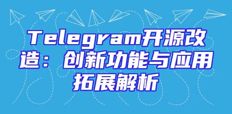 Telegram开源改造：创新功能与应用拓展解析