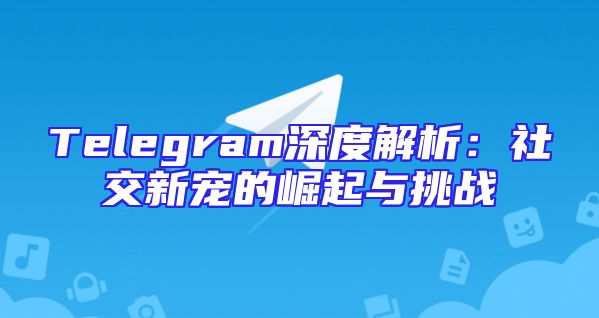 Telegram深度解析：社交新宠的崛起与挑战