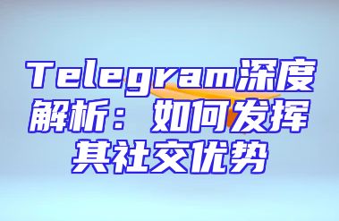 Telegram深度解析：如何发挥其社交优势