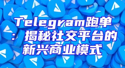 Telegram跑单：揭秘社交平台的新兴商业模式