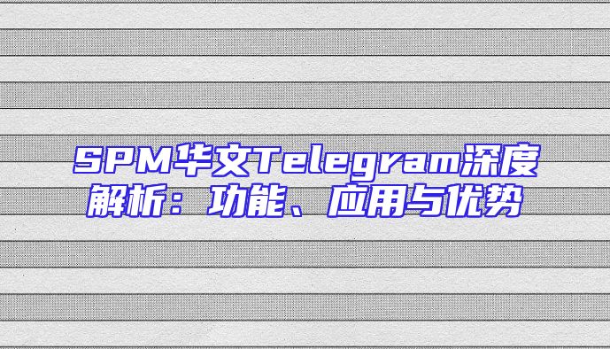 SPM华文Telegram深度解析：功能、应用与优势
