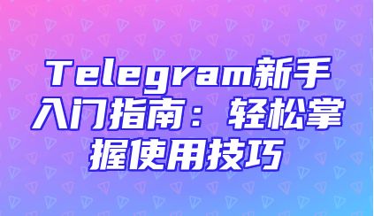 Telegram新手入门指南：轻松掌握使用技巧
